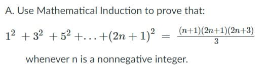 A. Use Mathematical Induction to prove that:
(n+1)(2n+1)(2n+3)
12 + 32 + 52 +...+(2n + 1)? =
3
whenever n is a nonnegative integer.
