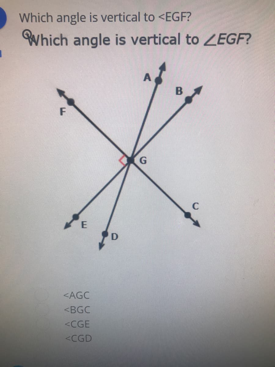 Which angle is vertical to <EGF?
Which angle is vertical to ZEGF?
B
D
<AGC
<BGC
<CGE
<CGD
