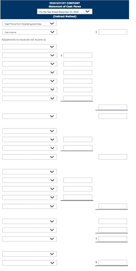 BRIDGEPORT COMPANY
Statement of Cash Flows
For the Year Ended December 31, 2020
(Indirect Method)
Cash Flows from Operating Activitlea
Net Income
Adjustments to reconcile net income to
> > > > > > >
>
> > > >
> > > > >
> > >

