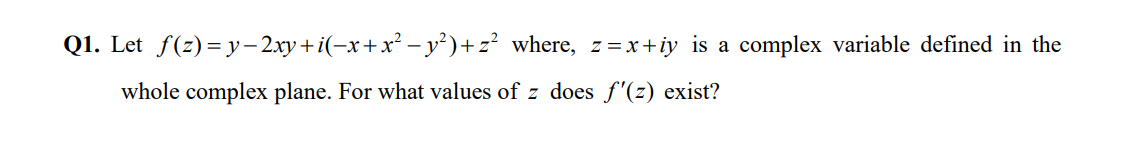 Q1. Let f(z)=y– 2xy+i(-x+x² – y²)+z² where, z=x+iy is a complex variable defined in the
whole complex plane. For what values of z does f'(z) exist?
