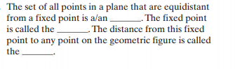 The set of all points in a plane that are equidistant
from a fixed point is a/an
is called the The distance from this fixed
point to any point on the geometric figure is called
- The fixed point
the
