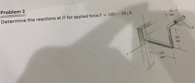 Problem 2
Determine the reactions at 0 for applied force F = 100 i – 50 j N.
%3D
150
200
mm
250
mm
