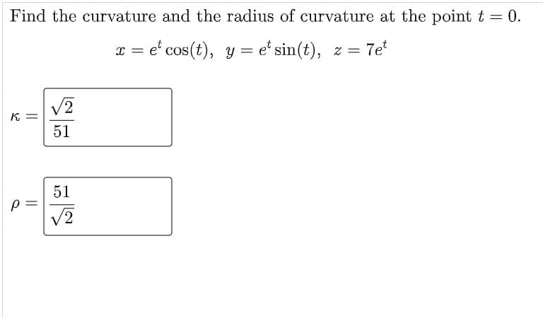 Find the curvature and the radius of curvature at the point t = 0.
= e' cos (t), y = e' sin(t), z= 7e
Tet
.-
K =
51
51
