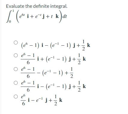 Evaluate the definite integral.
i+e"j+t k)dt
,6t
(e* – 1) i – (e- - 1) j+, k
e6 – 1
i+ (e" - 1) j + k
(e-l – 1) +
6.
O e6 – 1
O e6
1
i- (e- - 1) j
k
i-ej+;k
6
6
