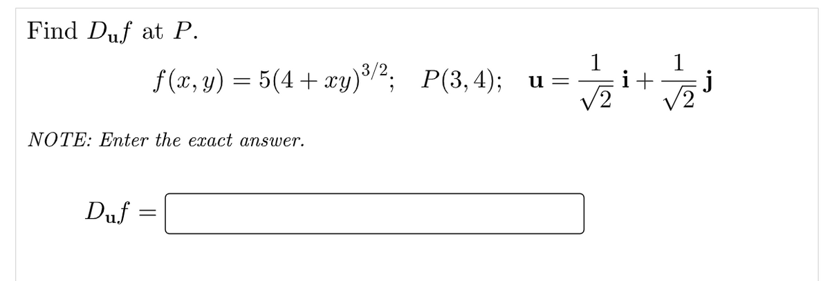 Find Duf at P.
1
f (x, y) = 5(4 + xy)"; P(3, 4); u=
i+
j
V2
NOTE: Enter the exact answer.
Duf
