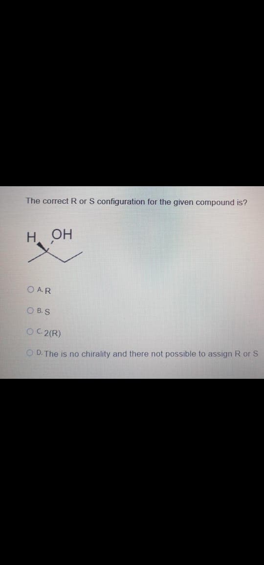 The correct R or S configuration for the given compound is?
Н. ОН
O A.R
O B.S
OC 2(R)
O D. The is no chirality and there not possible to assign R orS
