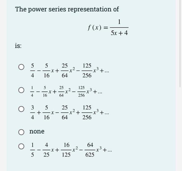The power series representation of
1
f (x) =
5x +4
is:
25
125
.3
x'+...
-
4
16
64
256
125
x+...
256
25
4
16
64
3.
25
125
x'+...
256
- -x-
-x² +
|
4
16
64
none
O 1
4
x+ x2.
25
16
64
x3
625
+...
5
125
