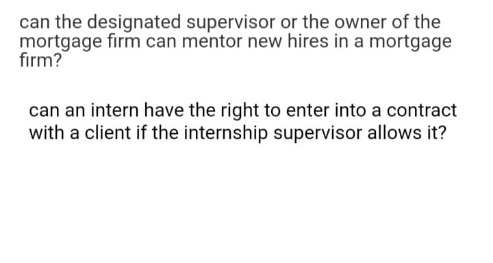 can the designated supervisor or the owner of the
mortgage firm can mentor new hires in a mortgage
firm?
can an intern have the right to enter into a contract
with a client if the internship supervisor allows it?
