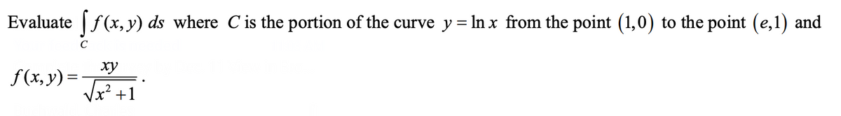 Evaluate |f(x,y) ds where Cis the portion of the curve y = In x from the point (1,0) to the point (e,1) and
C
ху
f(x, y)=-
Vx? +1
