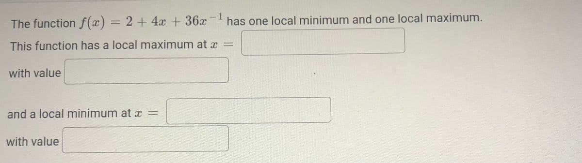 1
The function f(x) = 2+ 4x + 36x has one local minimum and one local maximum.
This function has a local maximum at x =
with value
and a local minimum at x =
with value
