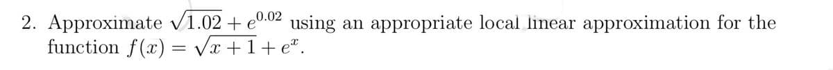 2. Approximate √1.02 +0.02 using
using an appropriate local linear approximation for the
function f(x) = √x + 1 + e*.