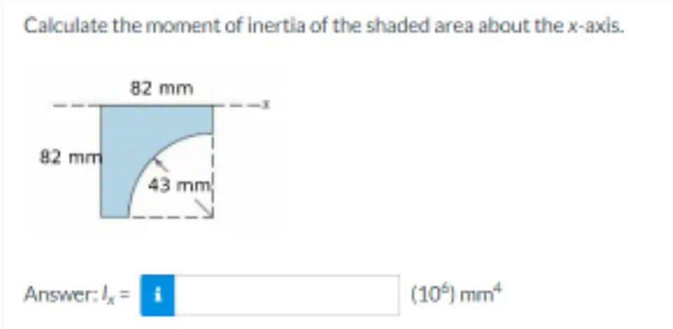 Calculate the moment of inertia of the shaded area about the x-axis.
82 mm
Answer: 1,=
82 mm
43 mm
(10%) mm*