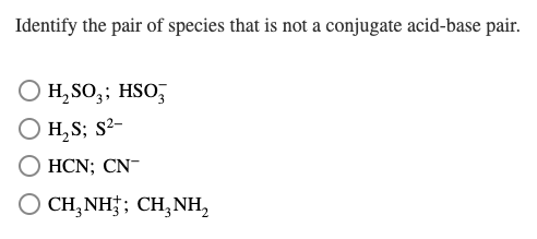 Identify the pair of species that is not a conjugate acid-base pair.
H, SO,; HSO,
H,S; s2-
HCN; CN-
O CH,NH†; CH, NH,
