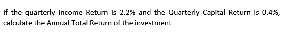 If the quarterly Income Return is 2.2% and the Quarterly Capital Return is 0.4%,
calculate the Annual Total Return of the investment
