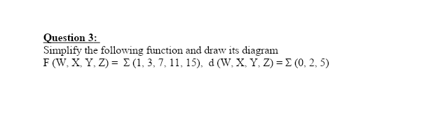 Question 3:
Simplify the following function and draw its diagram
F (W. X.Y, D= Σ (1, 3, 7. 11, 15) , d (W, X. Y., ) -Σ (0, 2.5)
