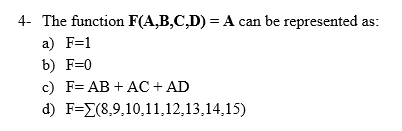 4- The function F(A,B,C,D) = A can be represented
as:
a) F=1
b) F=0
c) F= AB + AC + AD
d) F=E(8,9,10,11,12,13,14,15)
