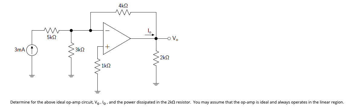 4kΩ
5k2
3mA
. 3ΚΩ
2k2
1kN
Determine for the above ideal op-amp circuit, Vo, lo, and the power dissipated in the 2kn resistor. You may assume that the op-amp is ideal and always operates in the linear region.

