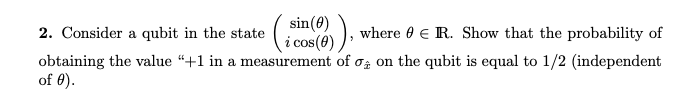 sin(0)
i cos(0)
obtaining the value “+1 in a measurement of o, on the qubit is equal to 1/2 (independent
2. Consider a qubit in the state
where 0 e R. Show that the probability of
of 0).
