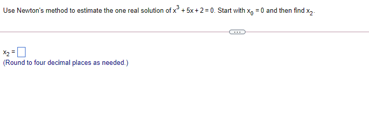 Use Newton's method to estimate the one real solution of x' + 5x+2= 0. Start with x, = 0 and then find x,.
X2 =U
(Round to four decimal places as needed.)
