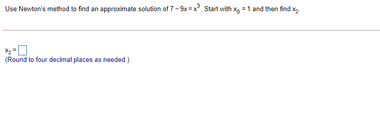 Use Newton's method to find an approximate solution of 7- 9x=x°. Start with x, = 1 and then find x,.
X2 =
(Round to four decimal places as needed.)
