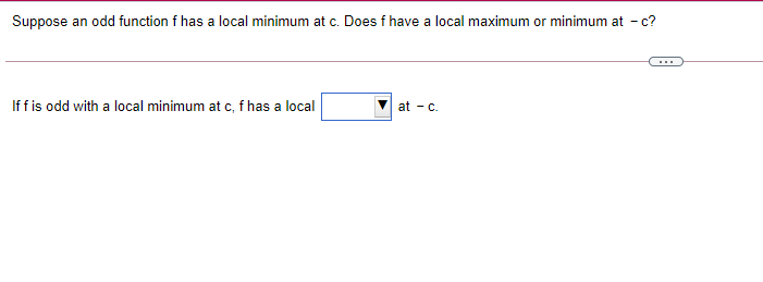 Suppose an odd function f has a local minimum at c. Does f have a local maximum or minimum at - c?
If f is odd with a local minimum at c, f has a local
at - c.

