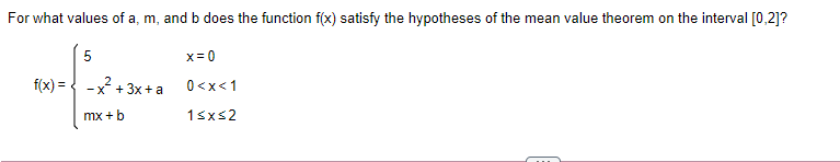 For what values of a, m, and b does the function f(x) satisfy the hypotheses of the mean value theorem on the interval [0,2]?
5
x = 0
f(x) =.
-x* + 3x+ a
0<x<1
mx +b
1sxs2
