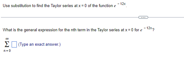 - 12x
Use substitution to find the Taylor series at x = 0 of the function e
What is the general expression for the nth term in the Taylor series at x = 0 for e -12x?
00
Σ
(Type an exact answer.)
n = 0
