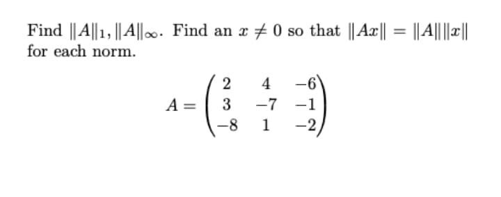 Find ||A||1,|| A||. Find an r + 0 so that || Ax|| = ||A|||||
for each norm.
2
4
A =
-7 -1
-8
1
-2
