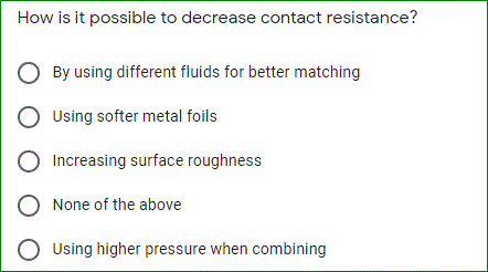 How is it possible to decrease contact resistance?
O By using different fluids for better matching
O Using softer metal foils
Increasing surface roughness
O None of the above
O Using higher pressure when combining
