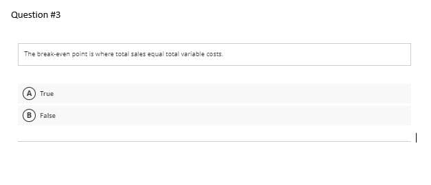 Question #3
The break-even point is where total sales equal total variable costs.
True
False
1.
