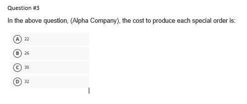 Question #3
In the above question, (Alpha Company), the cost to produce each special order is:
22
B) 26
30
32
