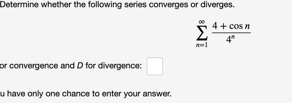 Determine whether the following series converges or diverges.
4 + cos n
4"
n=1
or convergence and D for divergence:
u have only one chance to enter your answer.
