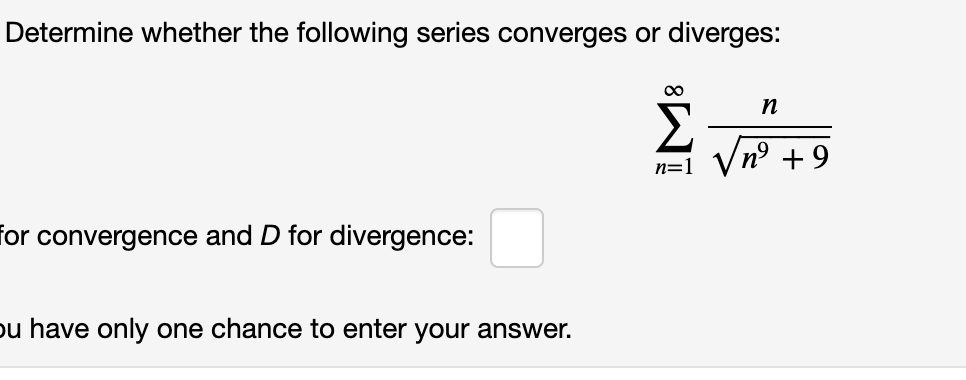 Determine whether the following series converges or diverges:
nº +9
n=1
for convergence and D for divergence:
pu have only one chance to enter your answer.
