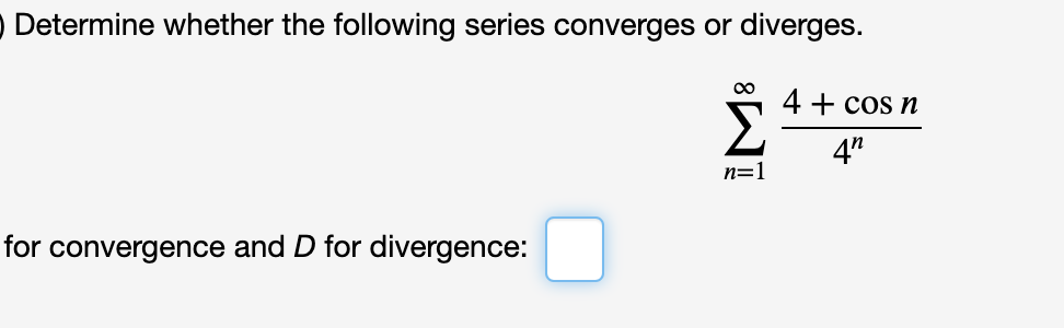 O Determine whether the following series converges or diverges.
4 + cos n
4"
n=1
for convergence and D for divergence:
