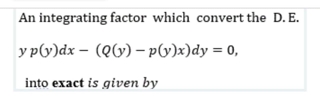 An integrating factor which convert the D. E.
y p(y)dx – (Qly) – py)x)dy = 0,
into exact is given by
