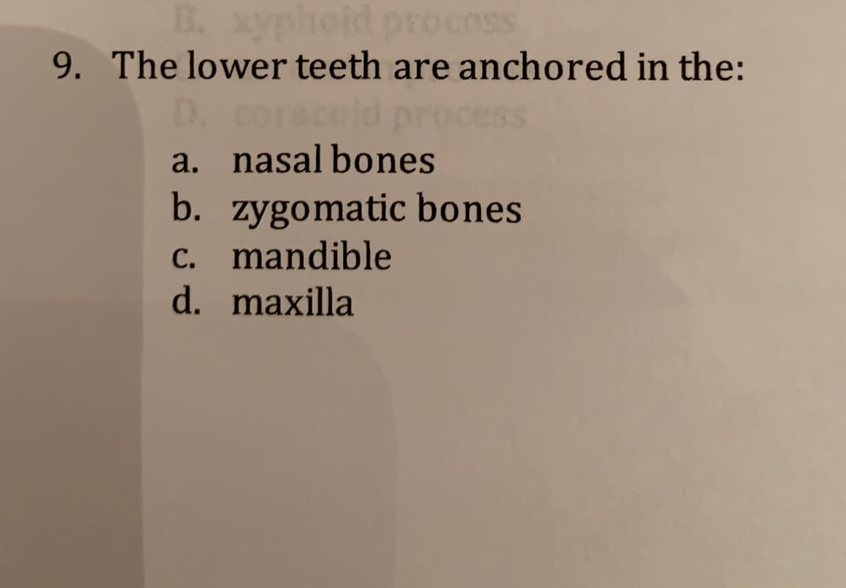 xyphoid procoss
9. The lower teeth are anchored in the:
B.
D. co
a. nasal bones
b. zygomatic bones
C. mandible
d. maxilla
