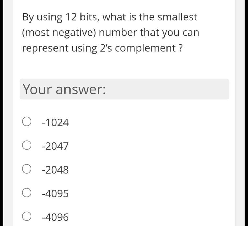 By using 12 bits, what is the smallest
(most negative) number that you can
represent using 2's complement ?
Your answer:
O -1024
O -2047
O -2048
O -4095
O -4096
