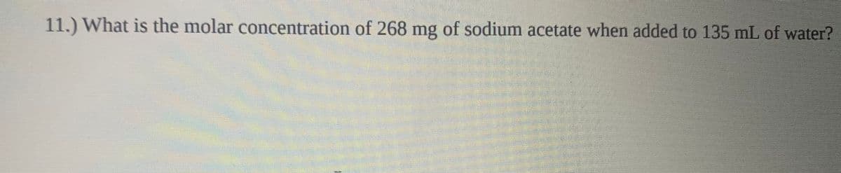 11.) What is the molar concentration of 268 mg of sodium acetate when added to 135 mL of water?
