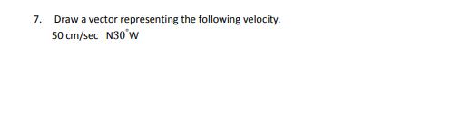7. Draw a vector representing the following velocity.
50 cm/sec N30°w
