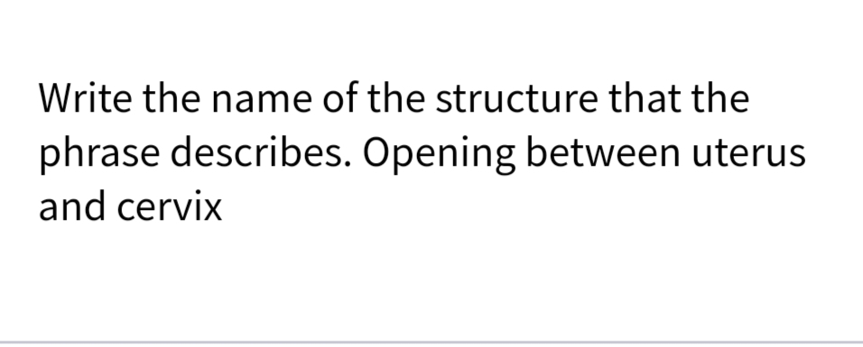 Write the name of the structure that the
phrase describes. Opening between uterus
and cervix
