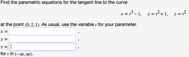 Find the parametric equations for the tangent line to the curve
at the point (0,2,1). As usual, use the variable for your parameter.
x =
y =
||
for t in (-∞, ∞).
x=₁³-1, y = 1²+1, z = ₁²
z =