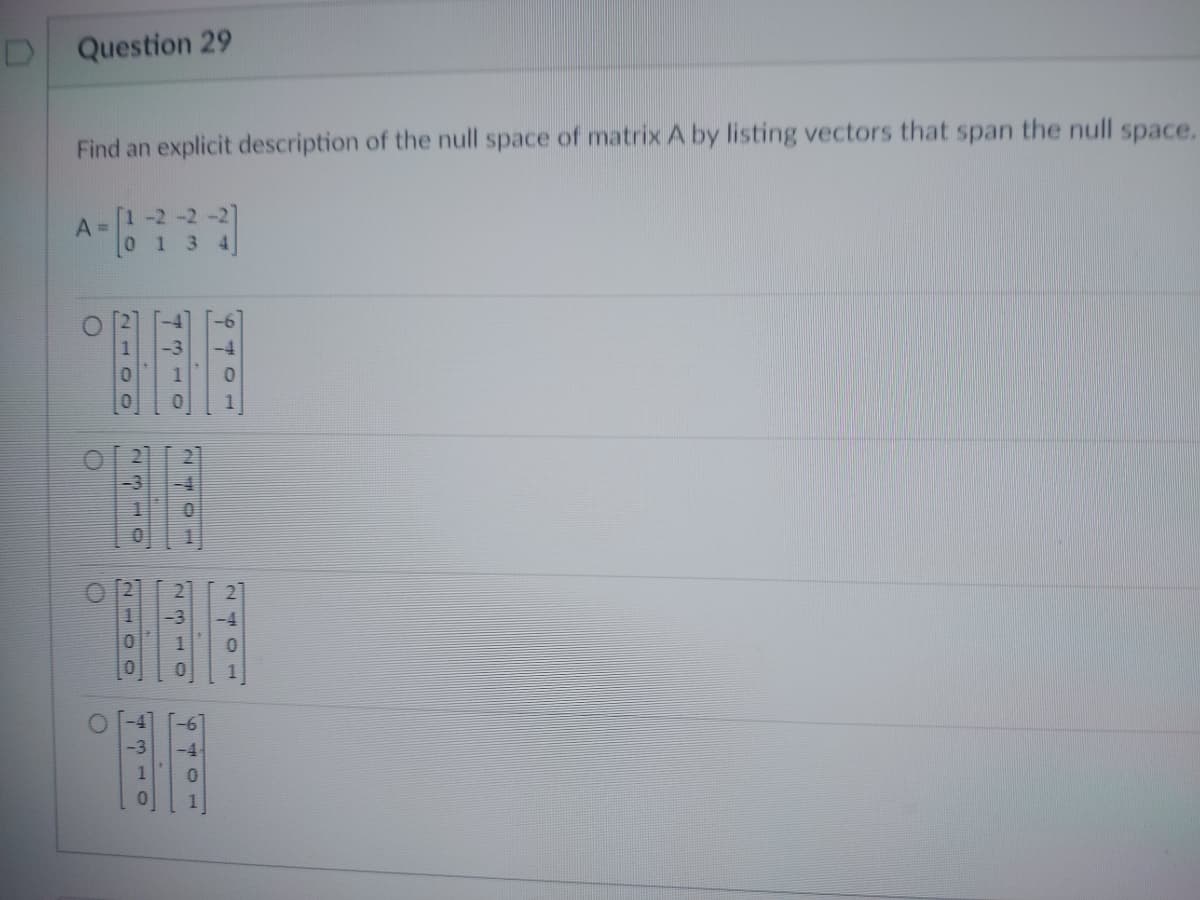 Question 29
Find an explicit description of the null space of matrix A by listing vectors that span the null space.
[1 -2 -2
013
A =
O
O
2100
2310
O
4310
LOLN
O
MO