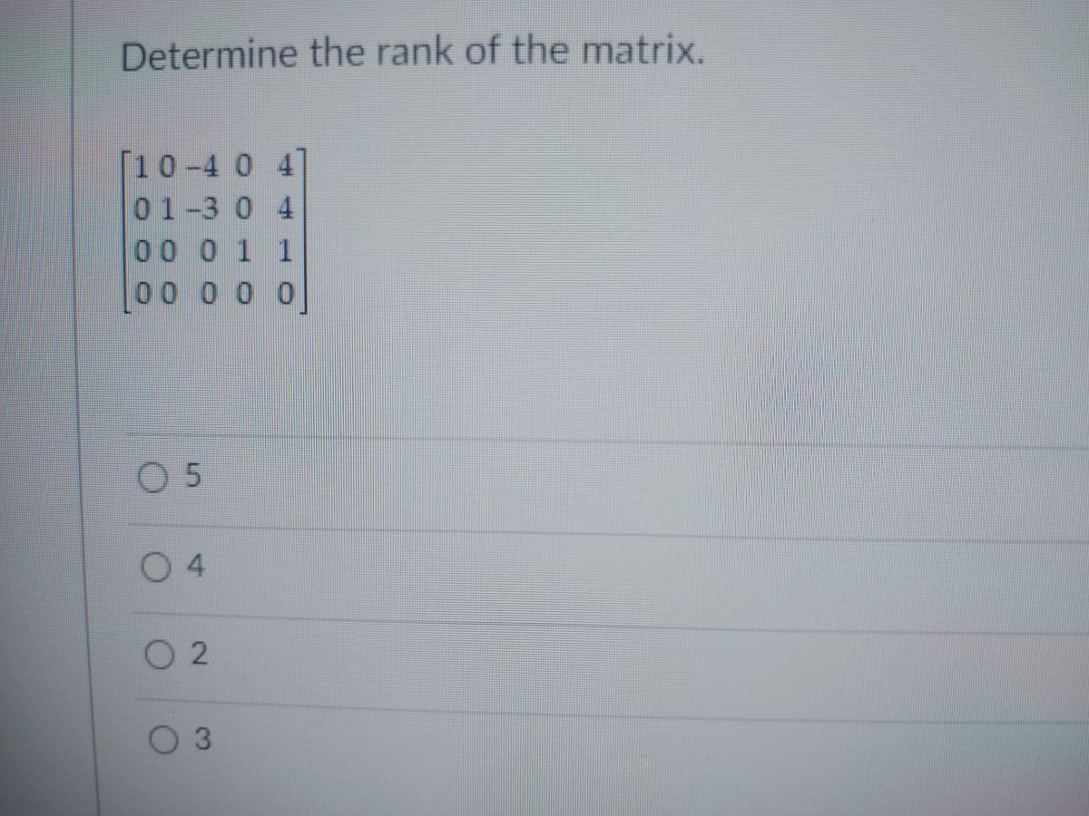 Determine the rank of the matrix.
[10-4 0 4
01-3 0 4
0 0 0 1 1
0 0 0 0 0
5
02
O 3