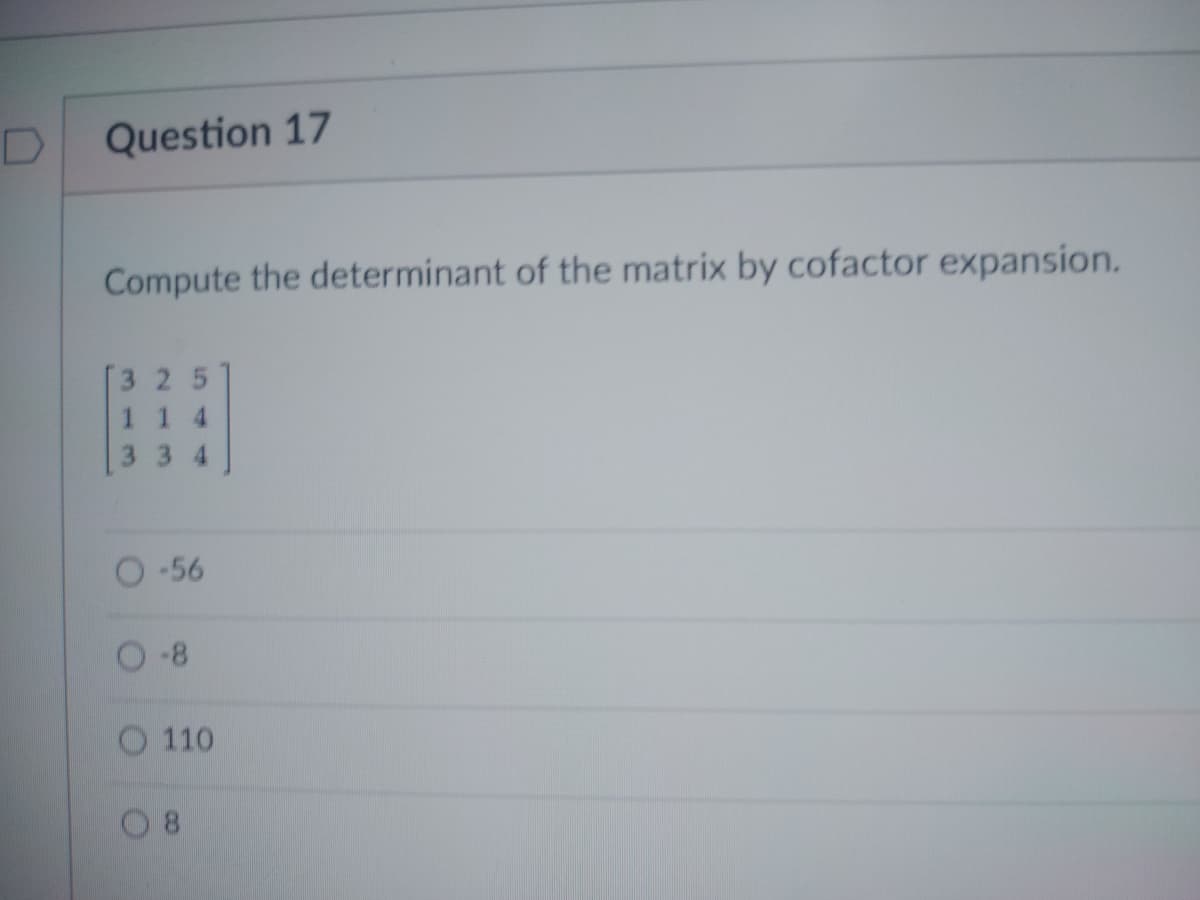 D
Question 17
Compute the determinant of the matrix by cofactor expansion.
325
114
334
O-56
O-8
110
08