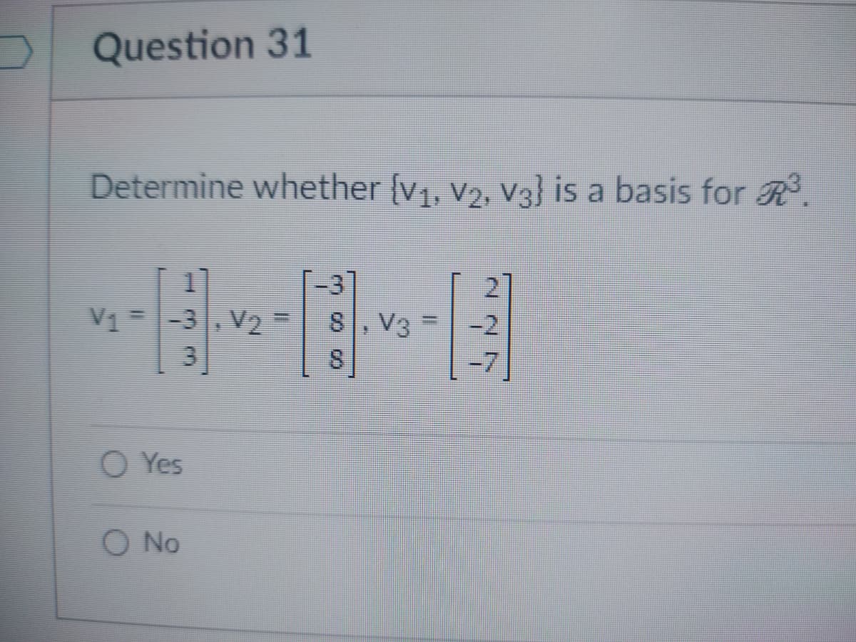 Question 31
Determine whether {V₁, V₂, V3} is a basis for R³.
11
V₁ -3,V₂¯
F
3
O Yes
O No
8, V3
S