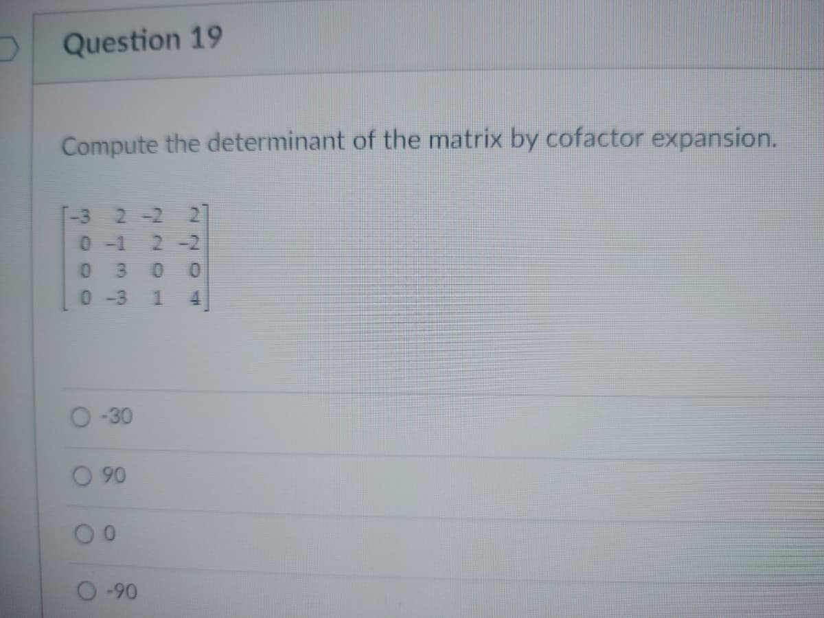 Question 19
Compute the determinant of the matrix by cofactor expansion.
T-3 2-2 27
2-2
0-3 14
O-30
O 90
00
-90