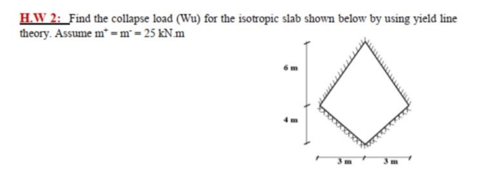 H.W 2: _Find the collapse load (Wu) for the isotropic slab shown below by using yield line
theory. Assume m* = m= 25 kN.m
6 m
4 m
3m
