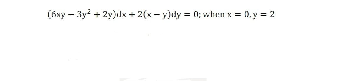 (6xy - 3y² + 2y)dx + 2(x − y)dy = 0; when x
=
0, y = 2