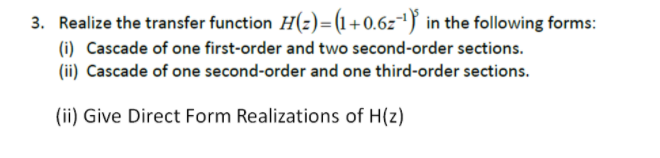 3. Realize the transfer function H(z)=(1+0.6z1} in the following forms:
(i) Cascade of one first-order and two second-order sections.
(ii) Cascade of one second-order and one third-order sections.
(ii) Give Direct Form Realizations of H(z)
