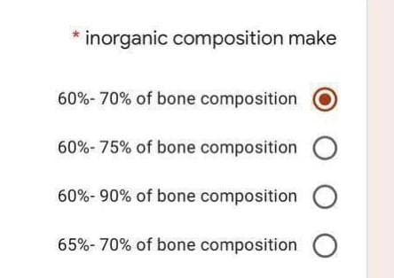 * inorganic composition make
60%-70% of bone composition
60%-75% of bone composition O
60%-90% of bone composition O
65%-70% of bone composition O